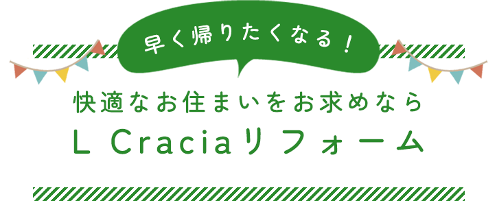 早く帰りたくなる！快適なお住まいをお求めならL Craciaリフォーム